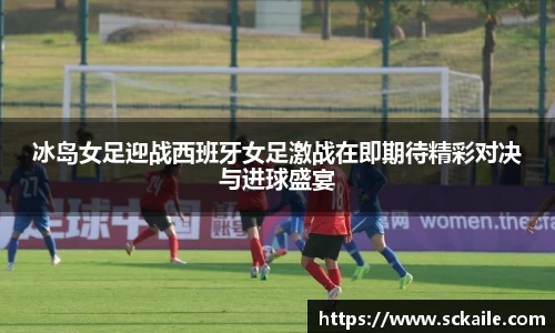 冰岛女足迎战西班牙女足激战在即期待精彩对决与进球盛宴