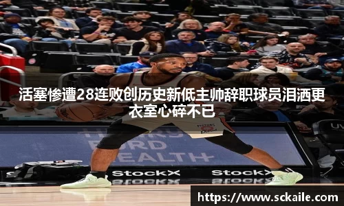 活塞惨遭28连败创历史新低主帅辞职球员泪洒更衣室心碎不已