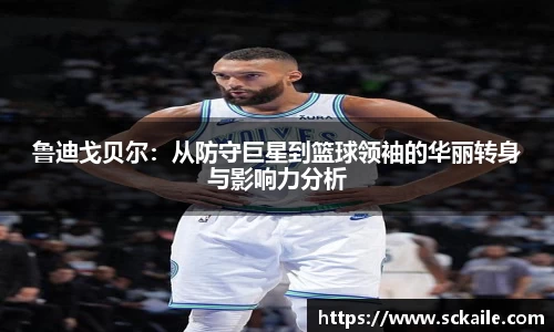 鲁迪戈贝尔：从防守巨星到篮球领袖的华丽转身与影响力分析