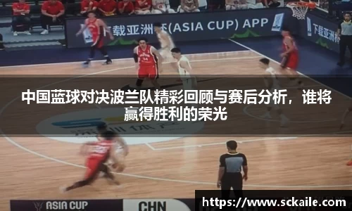 中国蓝球对决波兰队精彩回顾与赛后分析，谁将赢得胜利的荣光