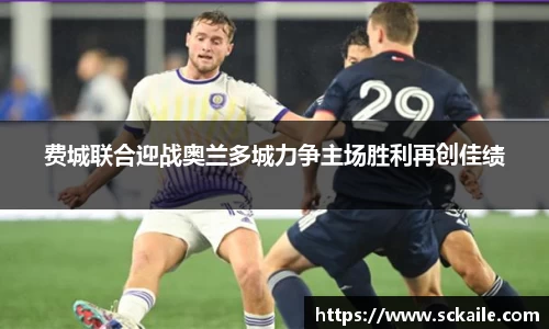 费城联合迎战奥兰多城力争主场胜利再创佳绩
